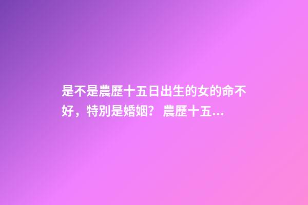 是不是農歷十五日出生的女的命不好，特別是婚姻？ 農歷十五出生的女孩-第1張-觀點-玄機派